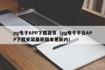 pg电子APP下载首页（pg电子平台APP下载安装最新版本更新内）