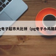 pg电子超市大比拼（pg电子小鸡酷跑）