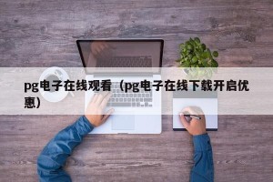pg电子在线观看（pg电子在线下载开启优惠）