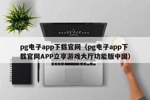 pg电子app下载官网（pg电子app下载官网APP立享游戏大厅功能版中国）