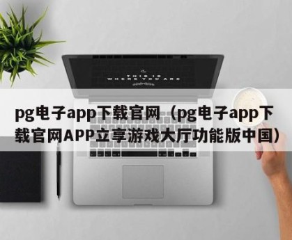 pg电子app下载官网（pg电子app下载官网APP立享游戏大厅功能版中国）