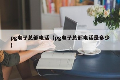 pg电子总部电话（pg电子总部电话是多少）
