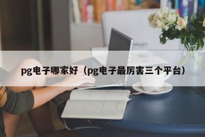 pg电子哪家好（pg电子最厉害三个平台）