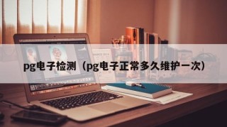 pg电子检测（pg电子正常多久维护一次）