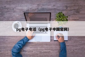 pg电子电话（pg电子中国官网）