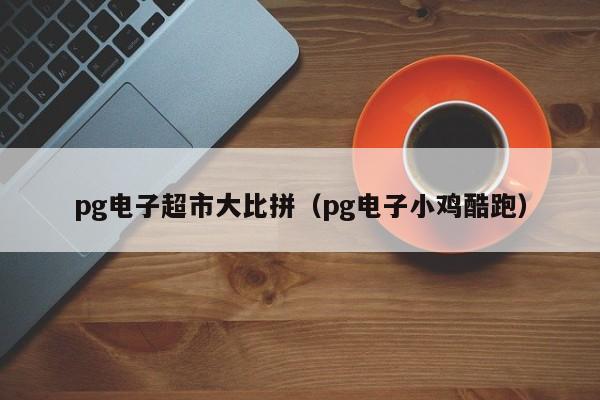 pg电子超市大比拼(pg电子小鸡酷跑)
